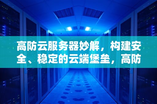 高防云服务器妙解，构建安全、稳定的云端堡垒，高防云服务器有多强大