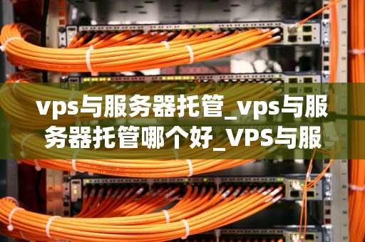 vps与服务器托管_vps与服务器托管哪个好_VPS与服务器托管的深度比较