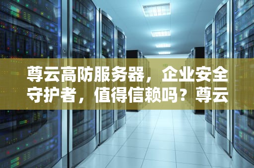 尊云高防服务器，企业安全守护者，值得信赖吗？尊云高防服务器好吗安全吗