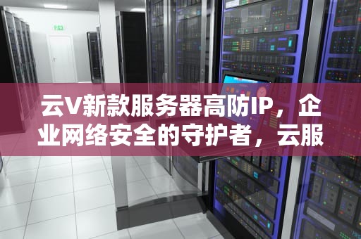 云V新款服务器高防IP，企业网络安全的守护者，云服务器防御