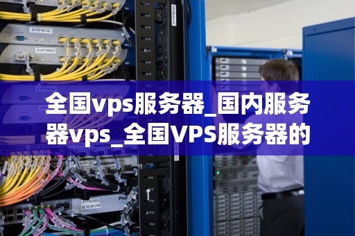 全国vps服务器_国内服务器vps_全国VPS服务器的全面解析