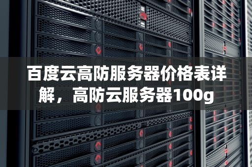 百度云高防服务器价格表详解，高防云服务器100g
