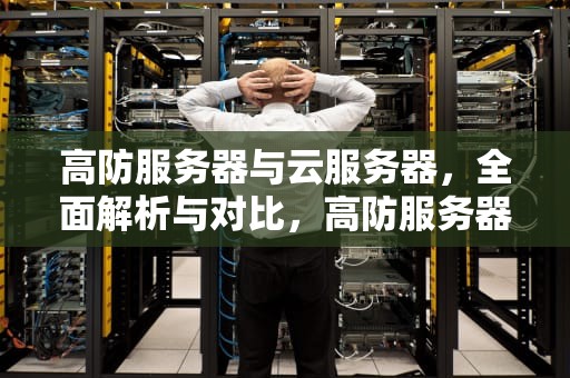 高防服务器与云服务器，全面解析与对比，高防服务器 云服务器是什么