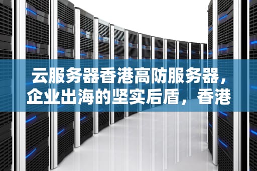 云服务器香港高防服务器，企业出海的坚实后盾，香港高防服务器怎么样