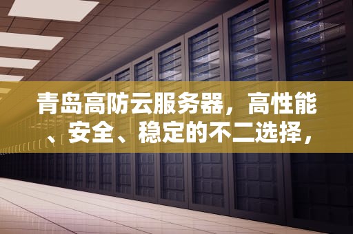 青岛高防云服务器，高性能、安全、稳定的不二选择，山东青岛高防服务器