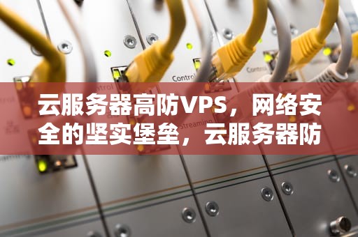 云服务器高防VPS，网络安全的坚实堡垒，云服务器防ddos