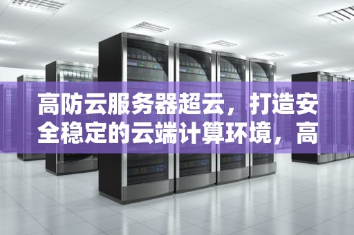 高防云服务器超云，打造安全稳定的云端计算环境，高防云服务器推荐