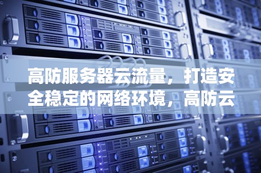 高防服务器云流量，打造安全稳定的网络环境，高防云服务器100g