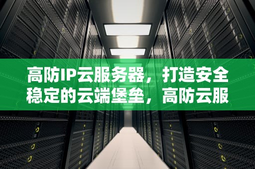 高防IP云服务器，打造安全稳定的云端堡垒，高防云服务器推荐