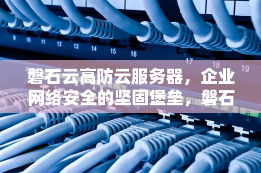 磐石云高防云服务器，企业网络安全的坚固堡垒，磐石云服务器怎么样