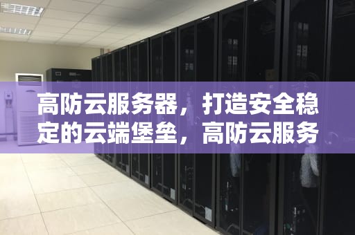 高防云服务器，打造安全稳定的云端堡垒，高防云服务器推荐