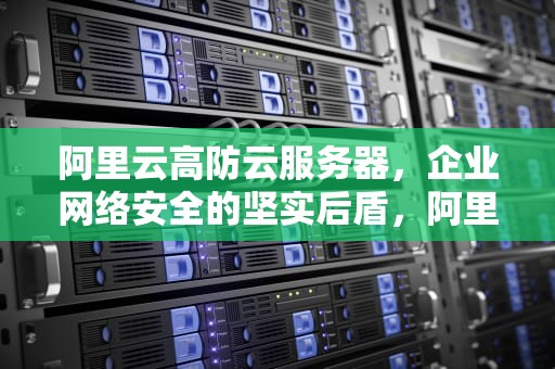 阿里云高防云服务器，企业网络安全的坚实后盾，阿里云高防服务器多少钱
