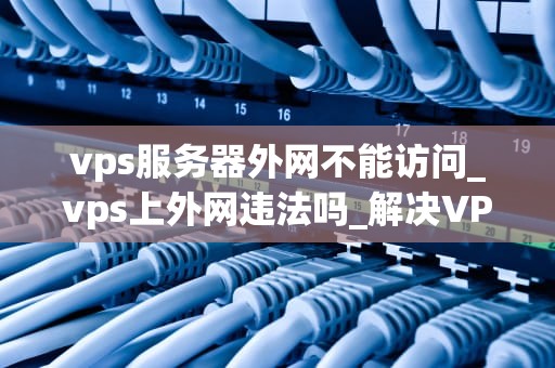 vps服务器外网不能访问_vps上外网违法吗_解决VPS服务器外网不能访问的问题