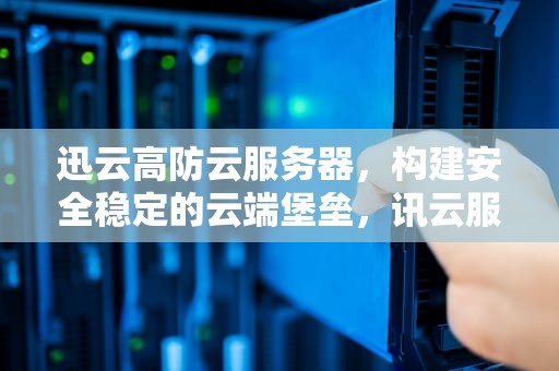 迅云高防云服务器，构建安全稳定的云端堡垒，讯云服务器
