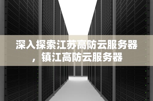 深入探索江苏高防云服务器，镇江高防云服务器