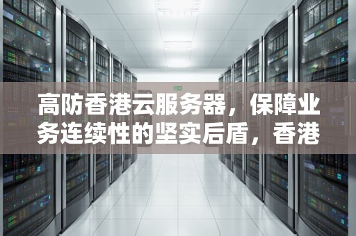 高防香港云服务器，保障业务连续性的坚实后盾，香港高防云主机
