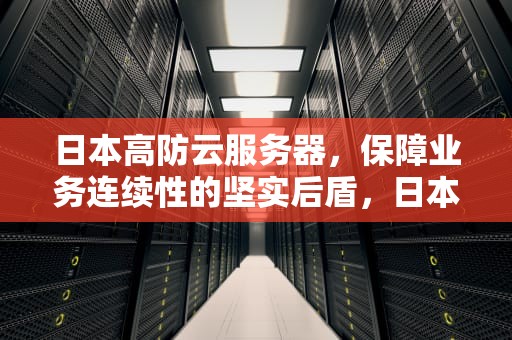 日本高防云服务器，保障业务连续性的坚实后盾，日本高防云服务器是什么
