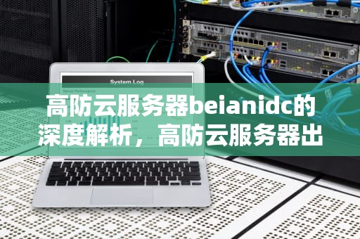 高防云服务器beianidc的深度解析，高防云服务器出租