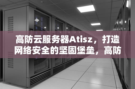 高防云服务器Atisz，打造网络安全的坚固堡垒，高防云服务器出租