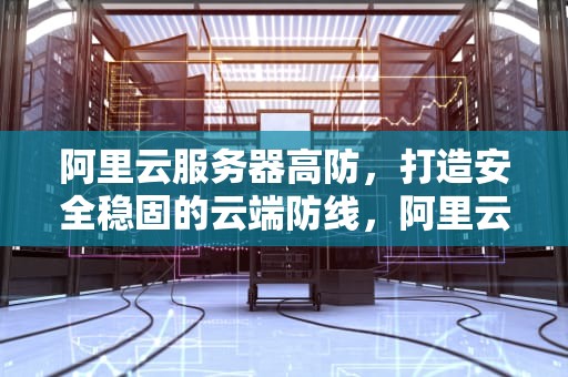 阿里云服务器高防，打造安全稳固的云端防线，阿里云服务器防火墙开放端口