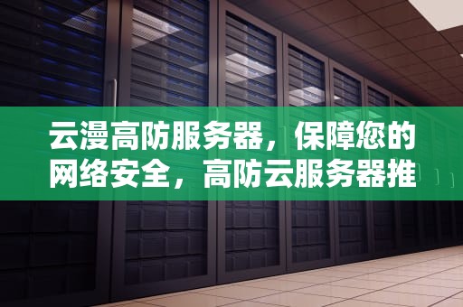 云漫高防服务器，保障您的网络安全，高防云服务器推荐