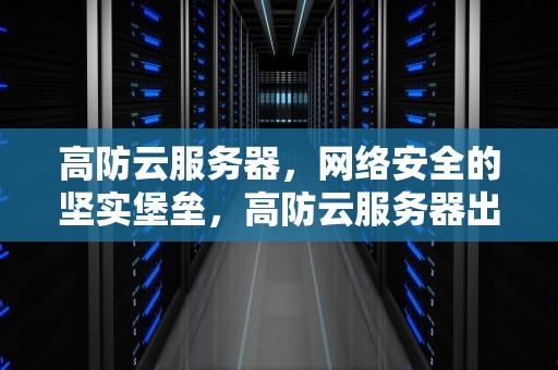 高防云服务器，网络安全的坚实堡垒，高防云服务器出租
