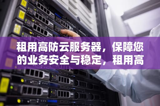 租用高防云服务器，保障您的业务安全与稳定，租用高防云服务器多少钱