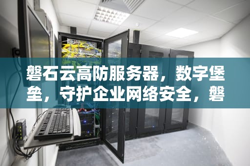 磐石云高防服务器，数字堡垒，守护企业网络安全，磐石云服务器怎么样