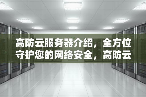 高防云服务器介绍，全方位守护您的网络安全，高防云服务器有多强大