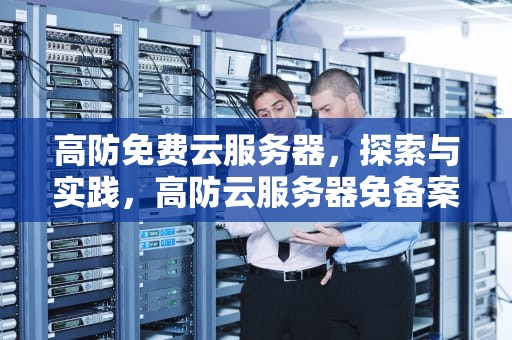 高防免费云服务器，探索与实践，高防云服务器免备案