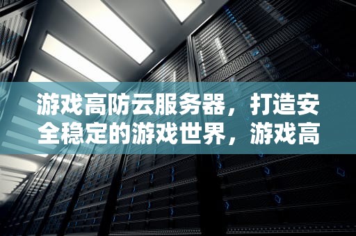 游戏高防云服务器，打造安全稳定的游戏世界，游戏高防云服务器怎么用