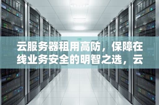 云服务器租用高防，保障在线业务安全的明智之选，云服务器 租用