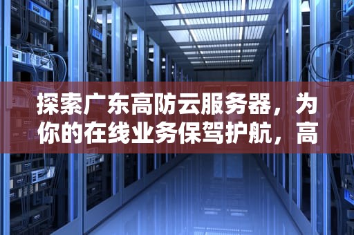 探索广东高防云服务器，为你的在线业务保驾护航，高防云服务器有多强大