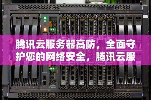 腾讯云服务器高防，全面守护您的网络安全，腾讯云服务器高防包