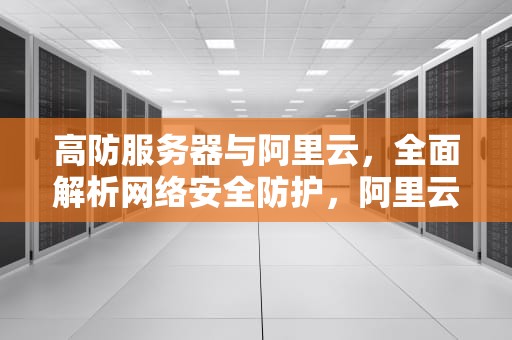 高防服务器与阿里云，全面解析网络安全防护，阿里云高防服务器多少钱