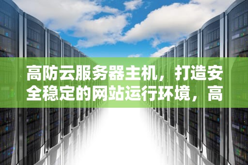 高防云服务器主机，打造安全稳定的网站运行环境，高防云服务器推荐