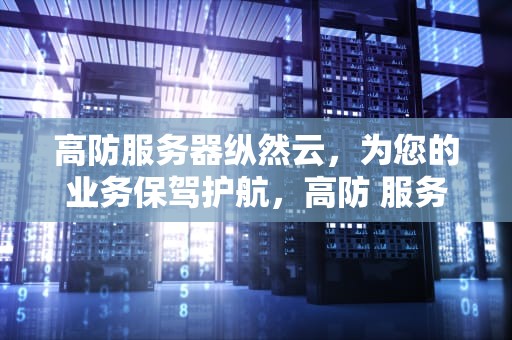 高防服务器纵然云，为您的业务保驾护航，高防 服务器
