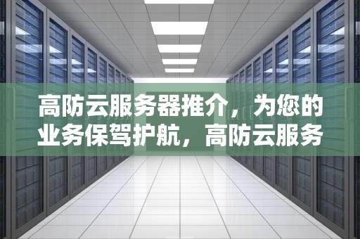 高防云服务器推介，为您的业务保驾护航，高防云服务器推介码是什么