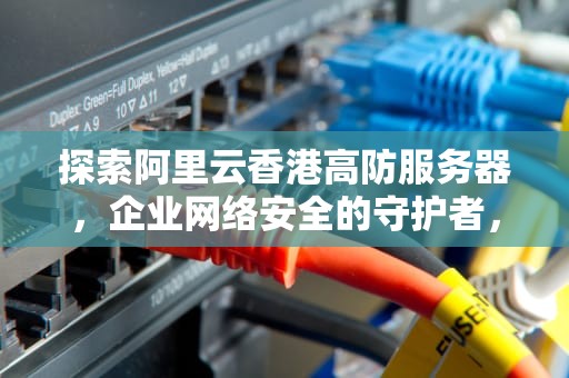 探索阿里云香港高防服务器，企业网络安全的守护者，阿里云 香港服务器 ss警告