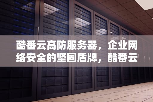 酷番云高防服务器，企业网络安全的坚固盾牌，酷番云资讯