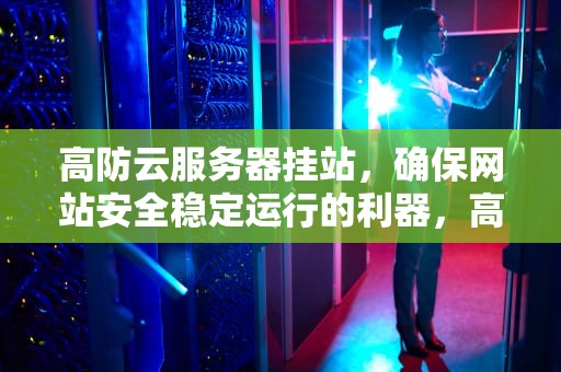 高防云服务器挂站，确保网站安全稳定运行的利器，高防云服务器推荐