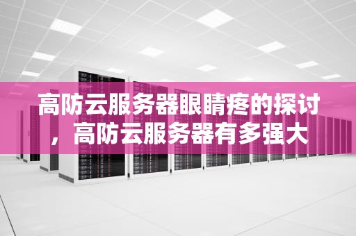 高防云服务器眼睛疼的探讨，高防云服务器有多强大