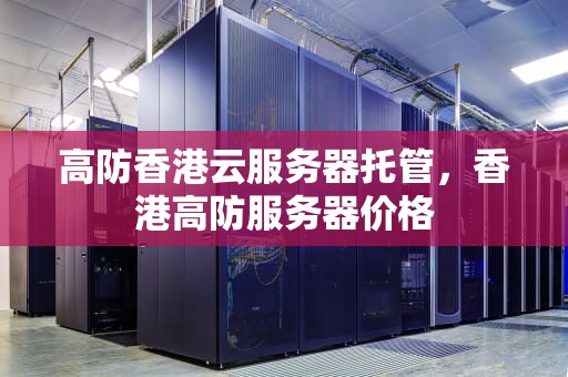 高防香港云服务器托管，香港高防服务器价格