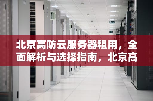 北京高防云服务器租用，全面解析与选择指南，北京高防云服务器租用多少钱