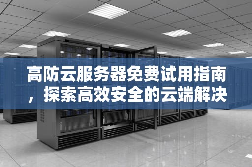 高防云服务器免费试用指南，探索高效安全的云端解决方案，高防云服务器有多强大