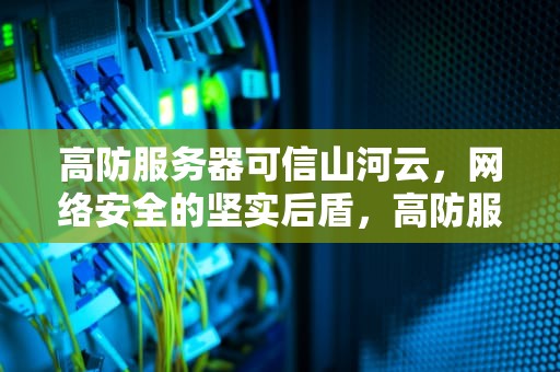 高防服务器可信山河云，网络安全的坚实后盾，高防服务器出众山河云