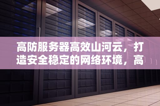 高防服务器高效山河云，打造安全稳定的网络环境，高防服务器出众山河云