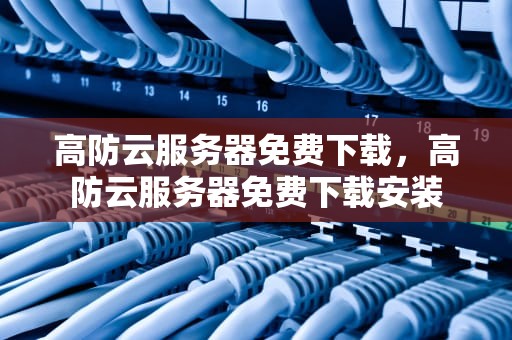 高防云服务器免费下载，高防云服务器免费下载安装