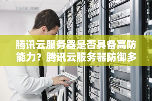 腾讯云服务器是否具备高防能力？腾讯云服务器防御多少