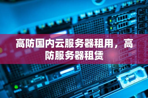 高防国内云服务器租用，高防服务器租赁